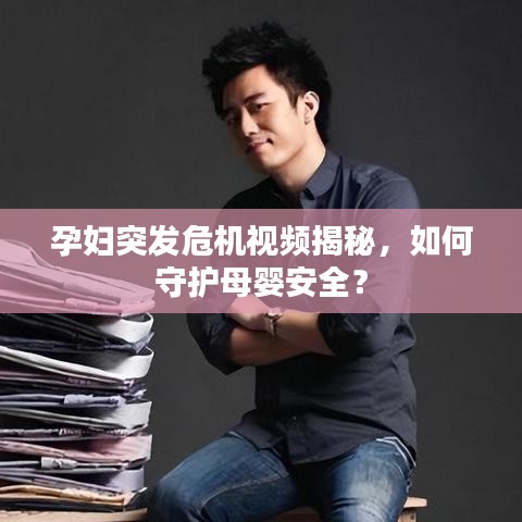 孕婦突發危機視頻揭秘，如何守護母嬰安全？
