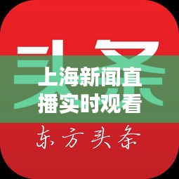 上海新聞直播實時觀看指南，掌握最新頭條動態