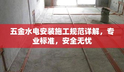 五金水電安裝施工規(guī)范詳解，專業(yè)標準，安全無憂