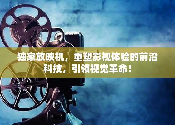 獨(dú)家放映機(jī)，重塑影視體驗(yàn)的前沿科技，引領(lǐng)視覺革命！