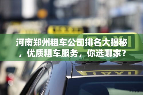 河南鄭州租車公司排名大揭秘，優(yōu)質(zhì)租車服務(wù)，你選哪家？