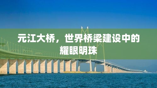 元江大橋，世界橋梁建設(shè)中的耀眼明珠