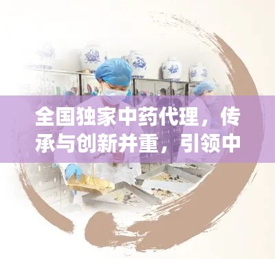 全國獨家中藥代理，傳承與創新并重，引領中醫藥發展之路