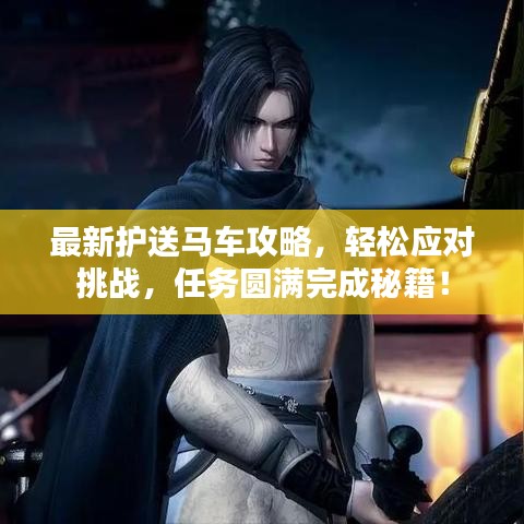 最新護送馬車攻略，輕松應對挑戰，任務圓滿完成秘籍！