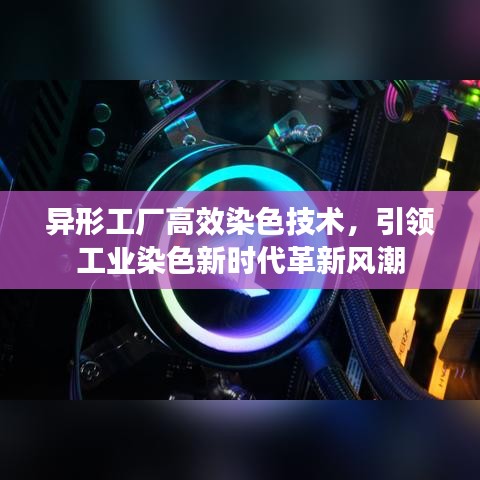 異形工廠高效染色技術，引領工業染色新時代革新風潮