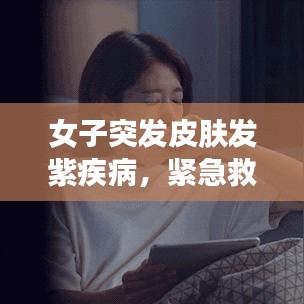 女子突發(fā)皮膚發(fā)紫疾病，緊急救援與醫(yī)療知識普及至關(guān)重要