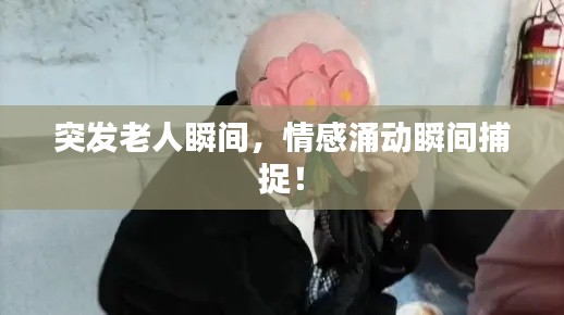 突發老人瞬間，情感涌動瞬間捕捉！