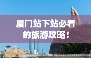 廈門站下站必看的旅游攻略！