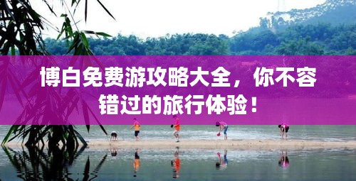 博白免費(fèi)游攻略大全，你不容錯過的旅行體驗(yàn)！