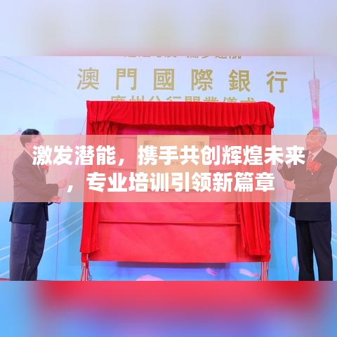激發(fā)潛能，攜手共創(chuàng)輝煌未來，專業(yè)培訓(xùn)引領(lǐng)新篇章