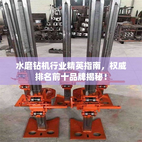 水磨鉆機(jī)行業(yè)精英指南，權(quán)威排名前十品牌揭秘！