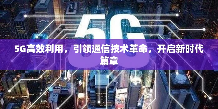 5G高效利用，引領(lǐng)通信技術(shù)革命，開(kāi)啟新時(shí)代篇章