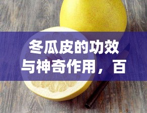 冬瓜皮的功效與神奇作用，百度帶你探索其奧秘！