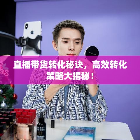 直播帶貨轉化秘訣，高效轉化策略大揭秘！