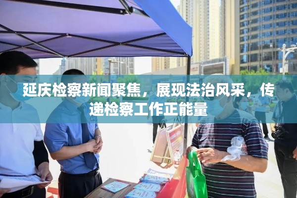 延慶檢察新聞聚焦，展現法治風采，傳遞檢察工作正能量