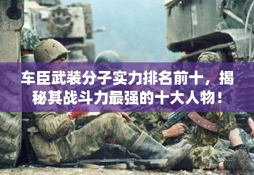車臣武裝分子實力排名前十，揭秘其戰斗力最強的十大人物！