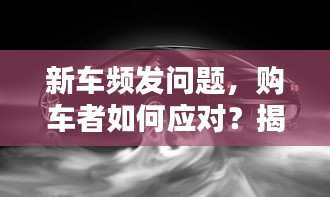 新車頻發問題，購車者如何應對？揭秘解決之道！