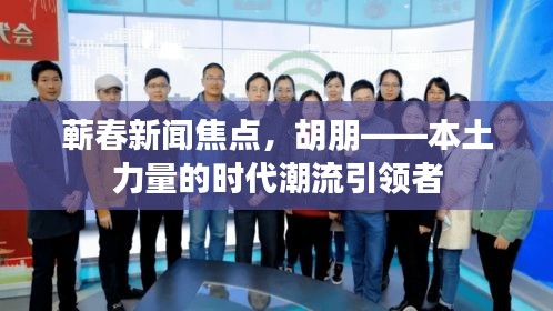 蘄春新聞焦點，胡朋——本土力量的時代潮流引領者