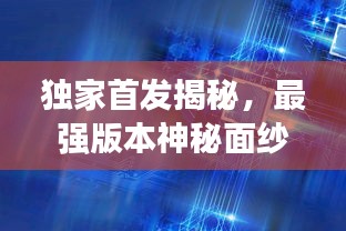 獨家首發揭秘，最強版本神秘面紗全揭開