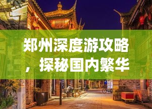鄭州深度游攻略，探秘國(guó)內(nèi)繁華都市的魅力之旅