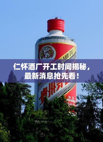仁懷酒廠開工時間揭秘，最新消息搶先看！