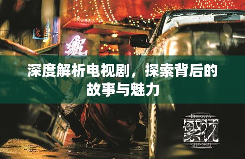 深度解析電視劇，探索背后的故事與魅力