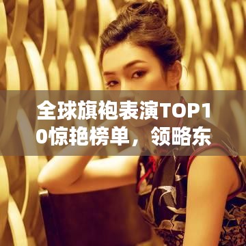 全球旗袍表演TOP10驚艷榜單，領(lǐng)略東方韻味之美！
