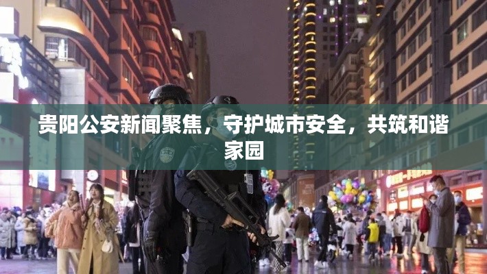 貴陽公安新聞聚焦，守護城市安全，共筑和諧家園