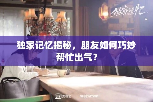 獨家記憶揭秘，朋友如何巧妙幫忙出氣？