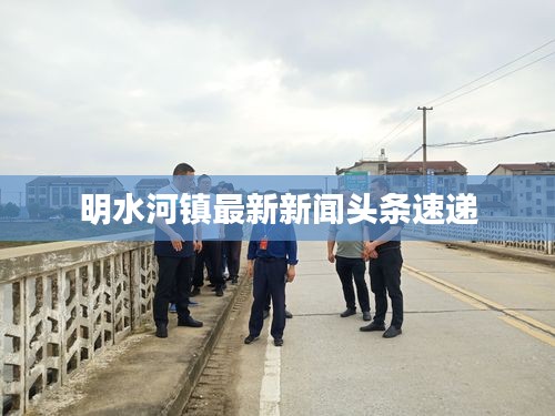 明水河鎮(zhèn)最新新聞頭條速遞