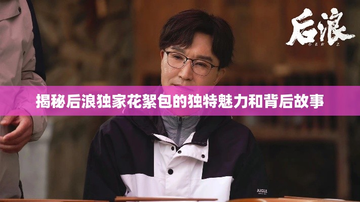 揭秘后浪獨家花絮包的獨特魅力和背后故事