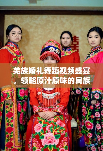 羌族婚禮舞蹈視頻盛宴，領略原汁原味的民族風情