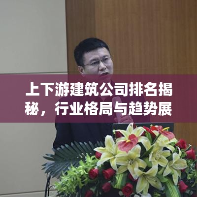上下游建筑公司排名揭秘，行業(yè)格局與趨勢展望