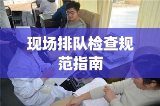 現(xiàn)場(chǎng)排隊(duì)檢查規(guī)范指南